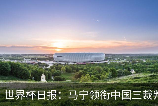 世界杯日报：马宁领衔中国三裁判创史 库拉索获首分突尼斯出局