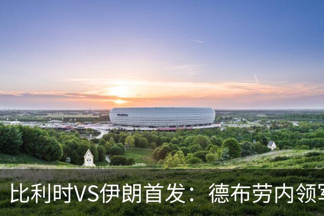 比利时VS伊朗首发：德布劳内领军 卢卡库特罗萨德出战